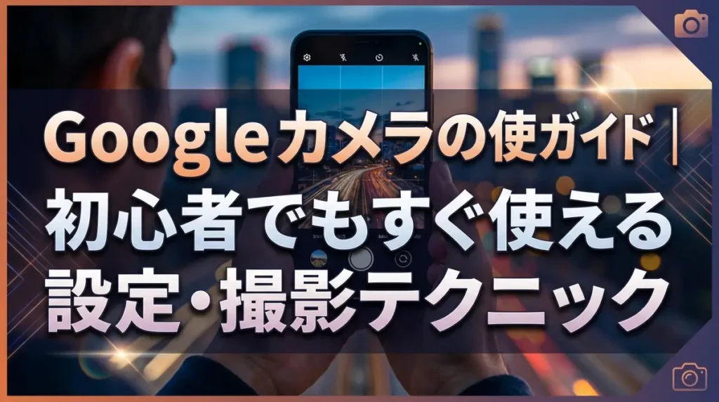 Googleカメラの使い方ガイド｜初心者でもすぐ使える設定・撮影テクニック