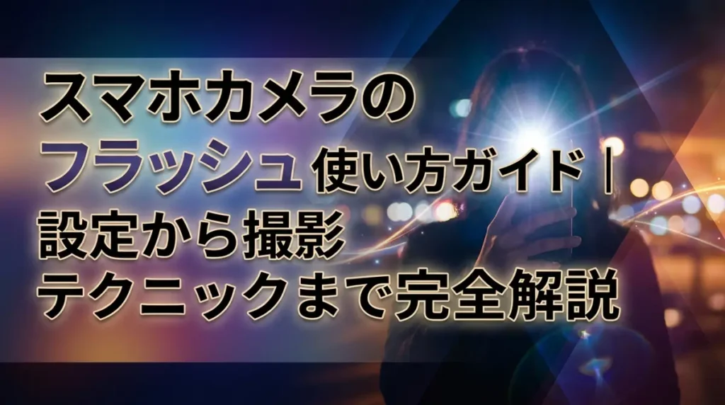 スマホカメラのフラッシュ使い方ガイド｜設定から撮影テクニックまで完全解説
