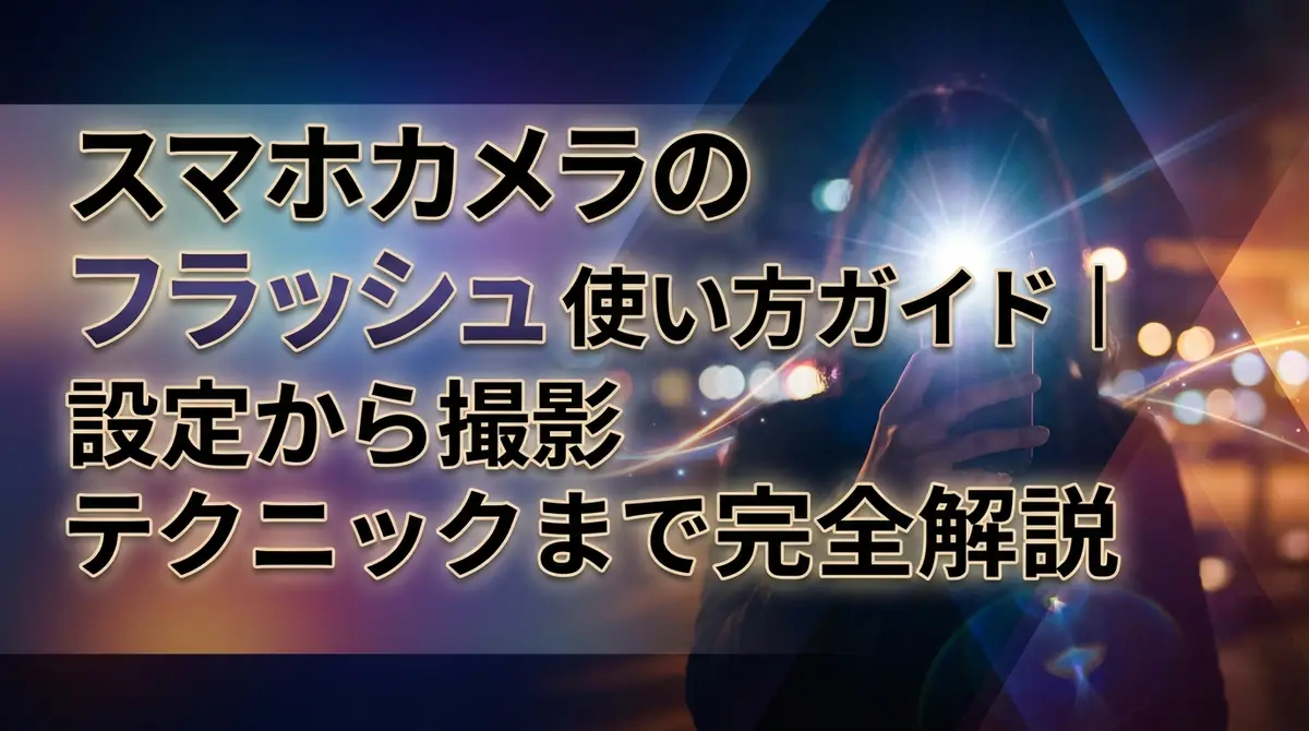 スマホカメラのフラッシュ使い方ガイド｜設定から撮影テクニックまで完全解説