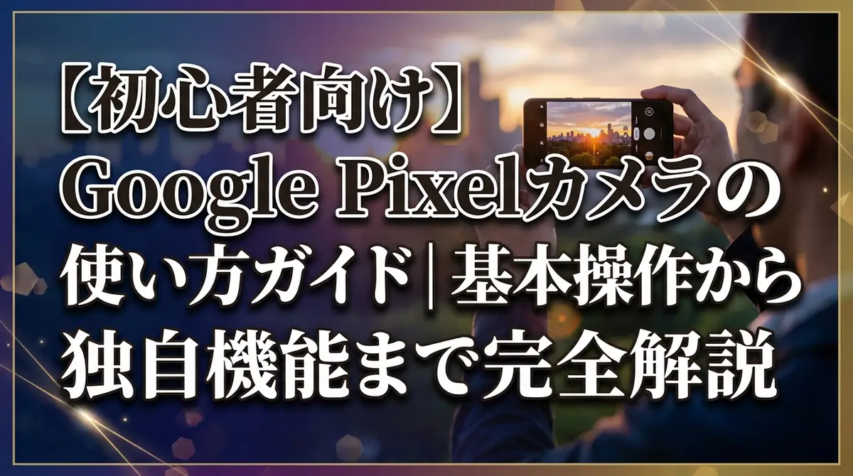 【初心者向け】Google Pixelカメラの使い方ガイド｜基本操作から独自機能まで完全解説