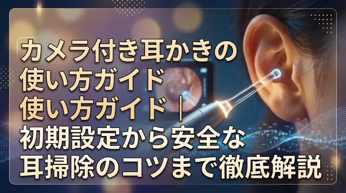 カメラ付き耳かきの使い方ガイド｜初期設定から安全な耳掃除のコツまで徹底解説