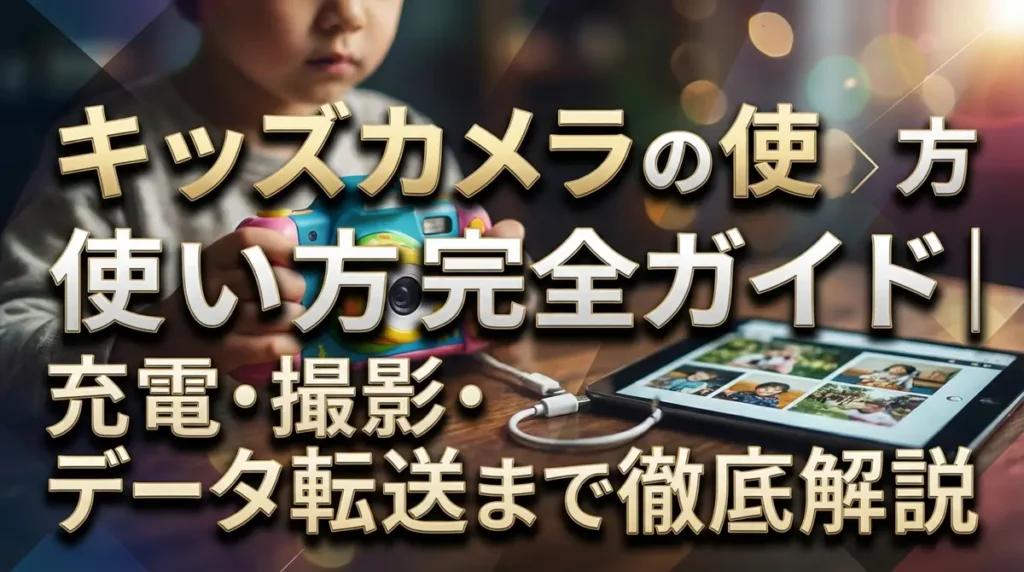 キッズカメラの使い方完全ガイド｜充電・撮影・データ転送まで徹底解説