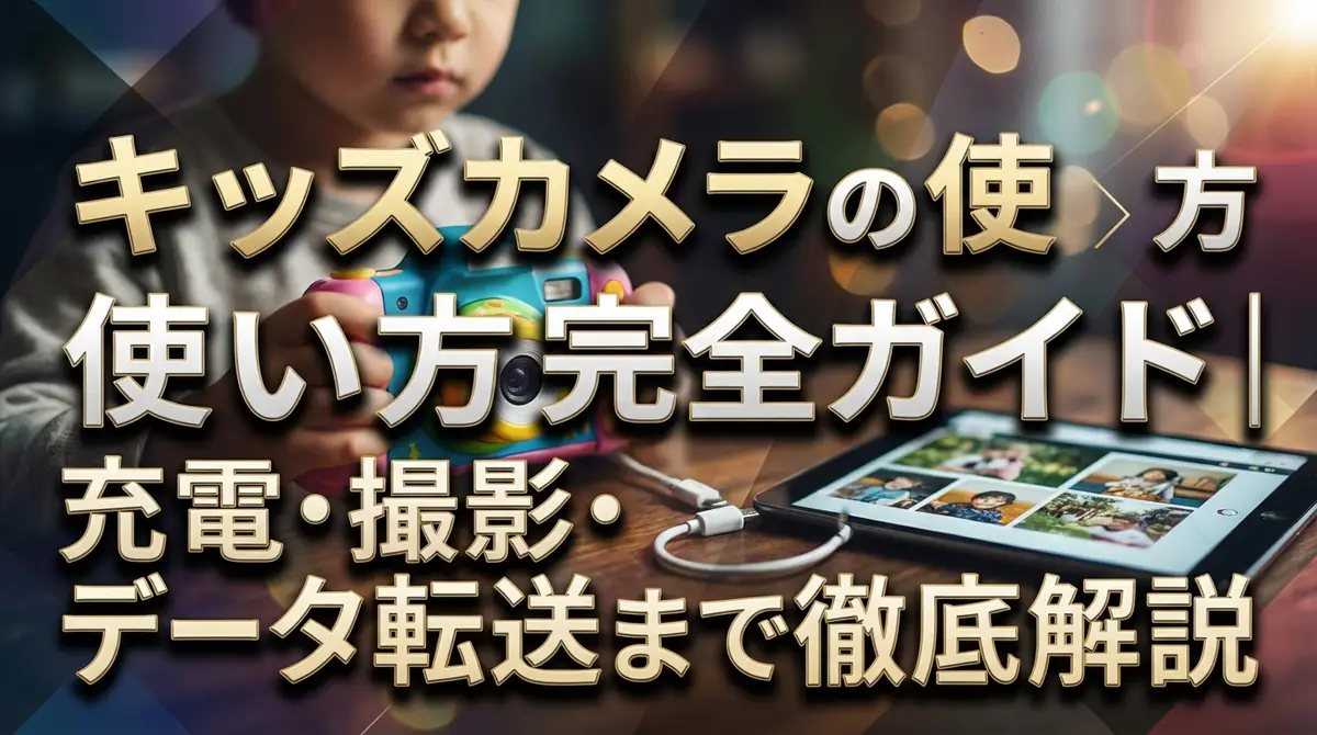 キッズカメラの使い方完全ガイド｜充電・撮影・データ転送まで徹底解説