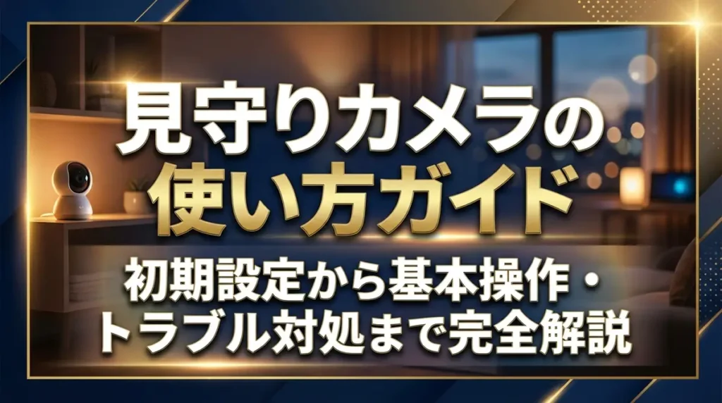 見守りカメラの使い方ガイド｜初期設定から基本操作・トラブル対処まで完全解説