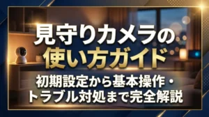 見守りカメラの使い方ガイド｜初期設定から基本操作・トラブル対処まで完全解説