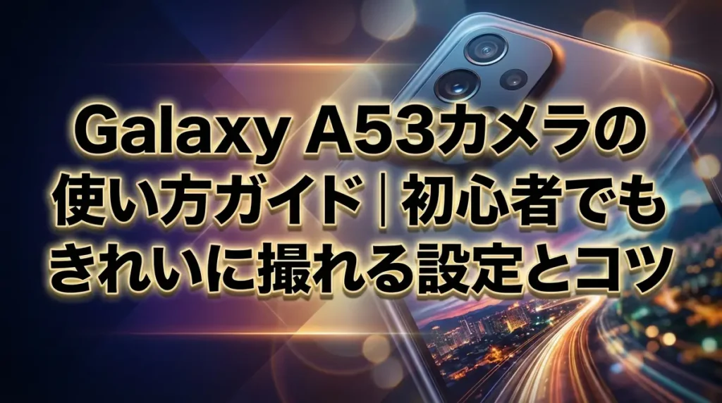 Galaxy A53カメラの使い方ガイド｜初心者でもきれいに撮れる設定とコツ