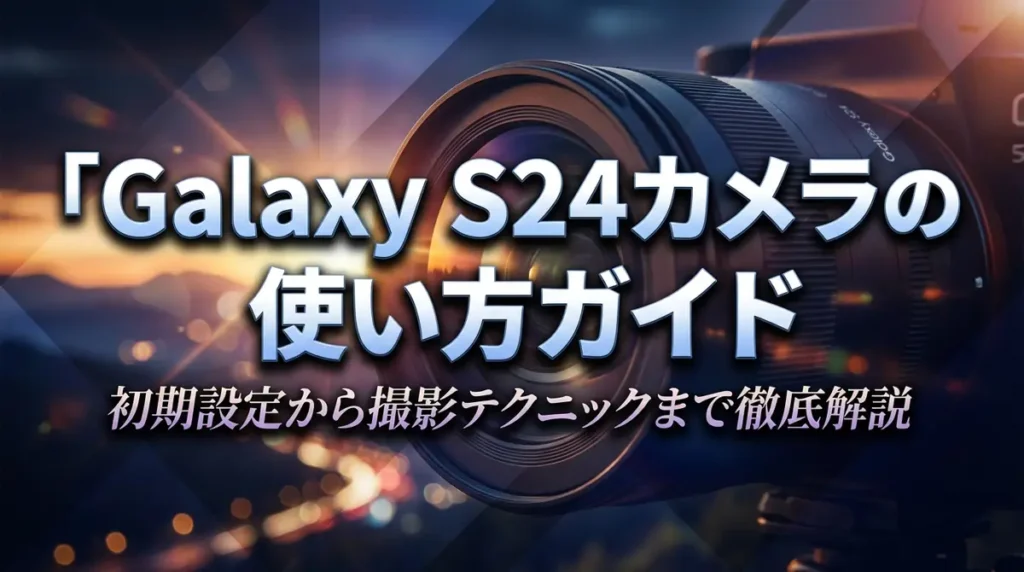 Galaxy S24カメラの使い方ガイド｜初期設定から撮影テクニックまで徹底解説