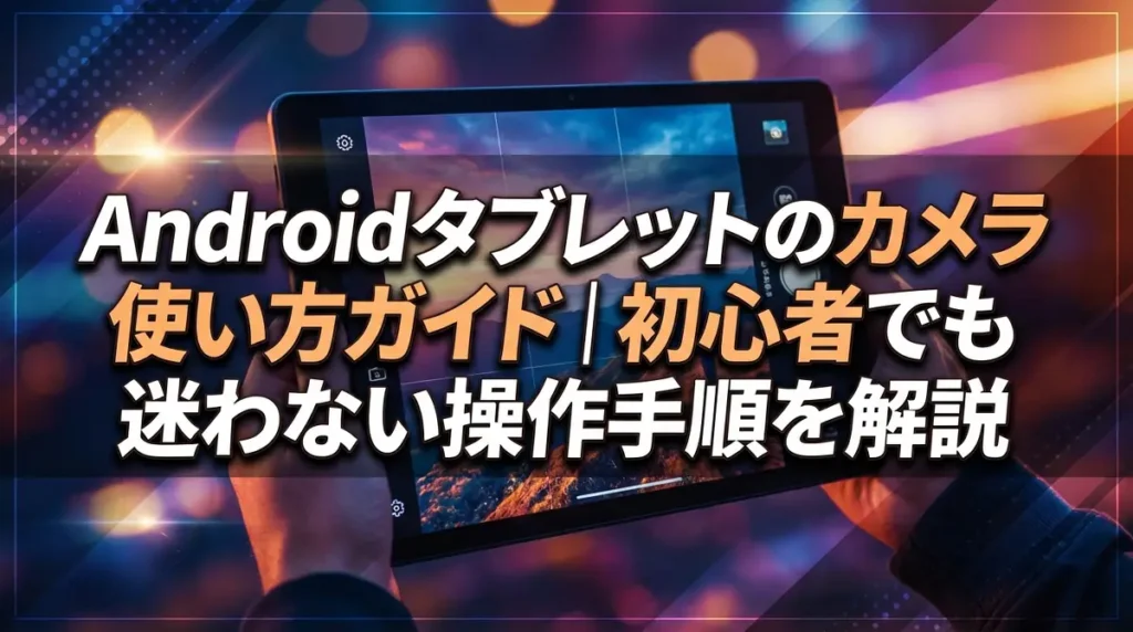 Androidタブレットのカメラ使い方ガイド｜初心者でも迷わない操作手順を解説