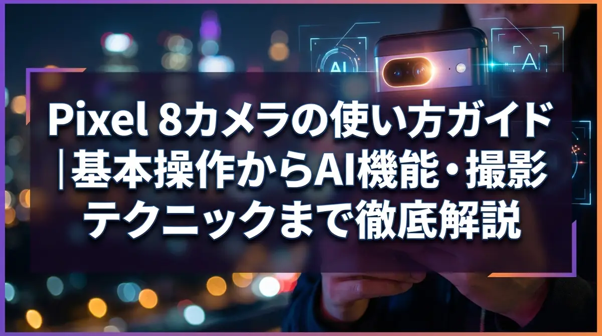 Pixel 8カメラの使い方ガイド｜基本操作からAI機能・撮影テクニックまで徹底解説