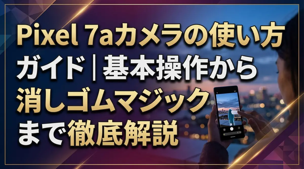 Pixel 7aカメラの使い方ガイド|基本操作から消しゴムマジックまで徹底解説