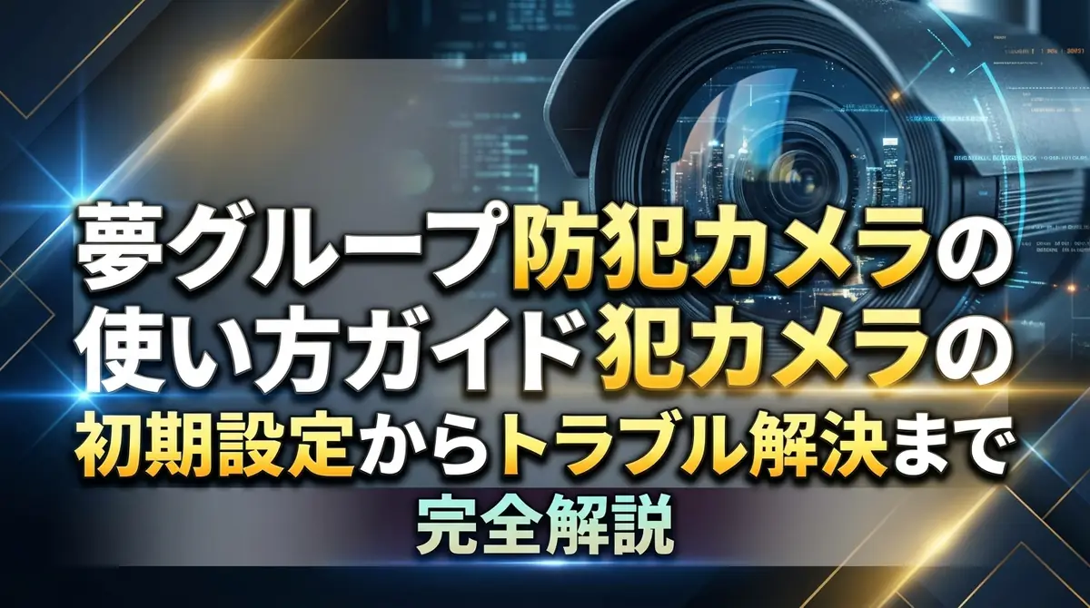夢グループ防犯カメラの使い方ガイド｜初期設定からトラブル解決まで完全解説